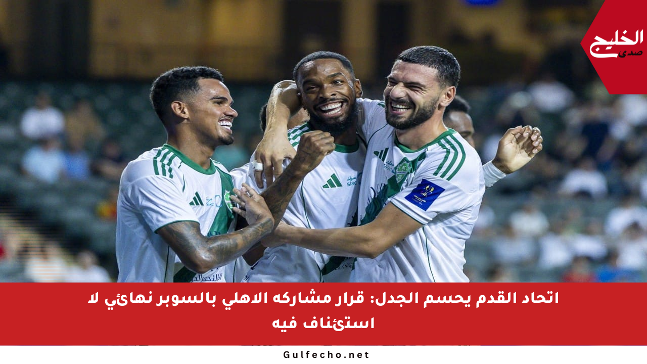 اتحاد القدم يحسم الجدل: قرار مشاركة الأهلي بالسوبر نهائي لا استئناف فيه